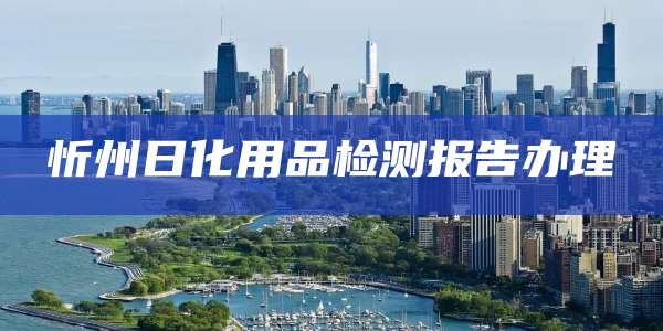 忻州日化用品检测报告办理