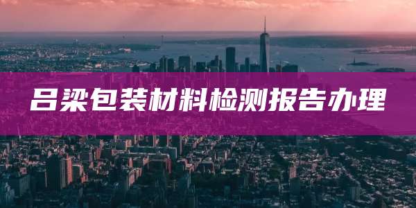 吕梁包装材料检测报告办理