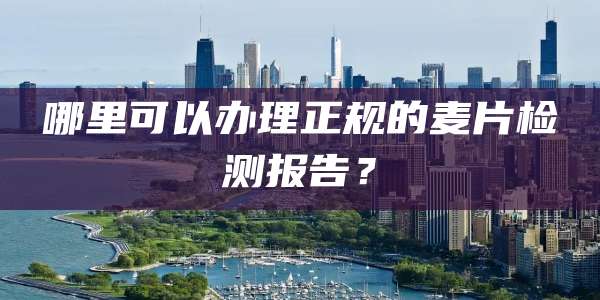 哪里可以办理正规的麦片检测报告？