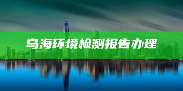 乌海环境检测报告办理