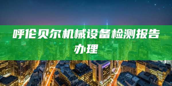 呼伦贝尔机械设备检测报告办理