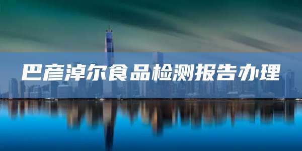 巴彦淖尔食品检测报告办理