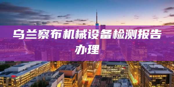 乌兰察布机械设备检测报告办理