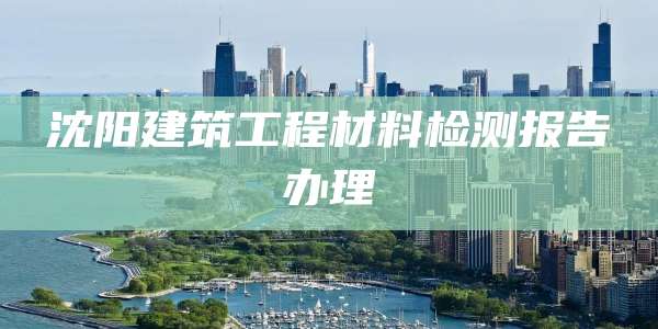 沈阳建筑工程材料检测报告办理