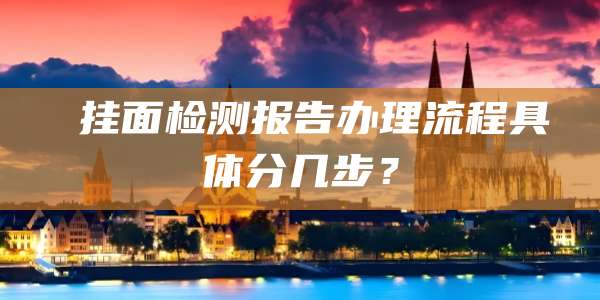  挂面检测报告办理流程具体分几步？