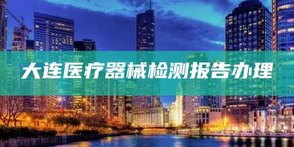 大连医疗器械检测报告办理
