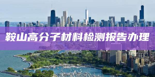 鞍山高分子材料检测报告办理