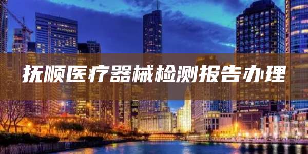 抚顺医疗器械检测报告办理