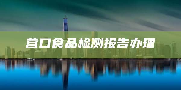 营口食品检测报告办理