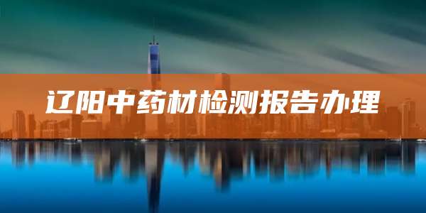 辽阳中药材检测报告办理