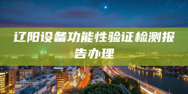 辽阳设备功能性验证检测报告办理