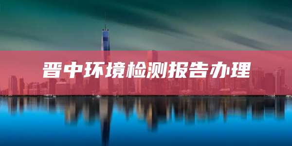 晋中环境检测报告办理