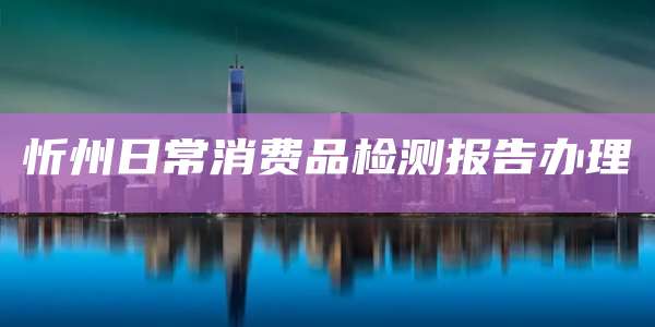忻州日常消费品检测报告办理