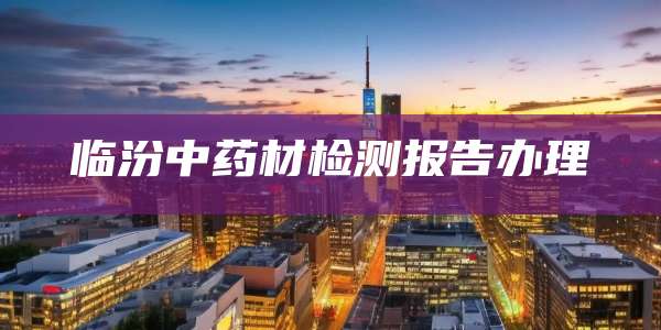 临汾中药材检测报告办理