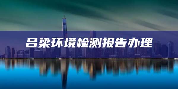 吕梁环境检测报告办理