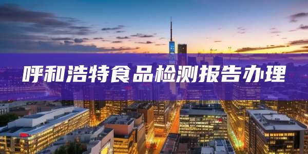 呼和浩特食品检测报告办理