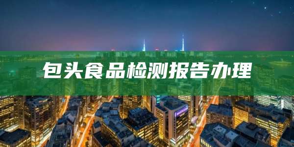 包头食品检测报告办理