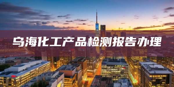 乌海化工产品检测报告办理