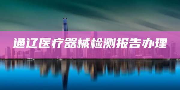 通辽医疗器械检测报告办理