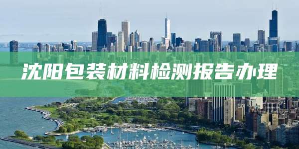 沈阳包装材料检测报告办理
