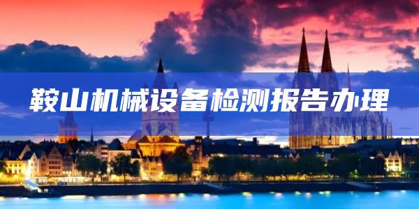 鞍山机械设备检测报告办理