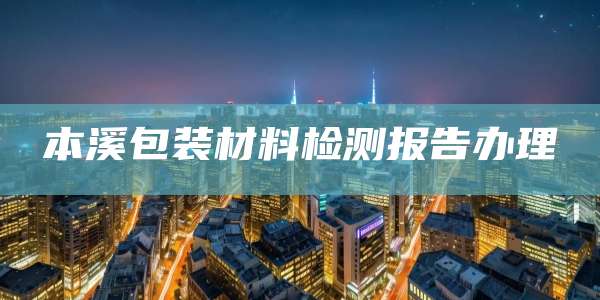 本溪包装材料检测报告办理
