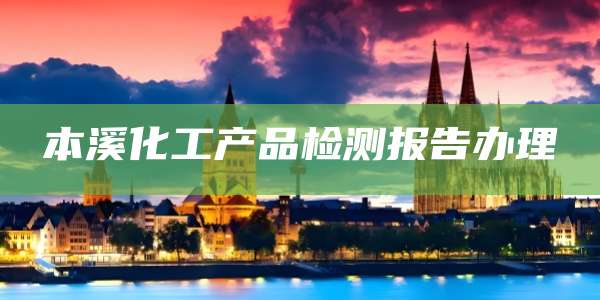 本溪化工产品检测报告办理