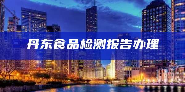 丹东食品检测报告办理