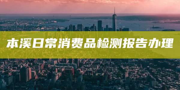 本溪日常消费品检测报告办理