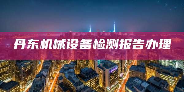 丹东机械设备检测报告办理