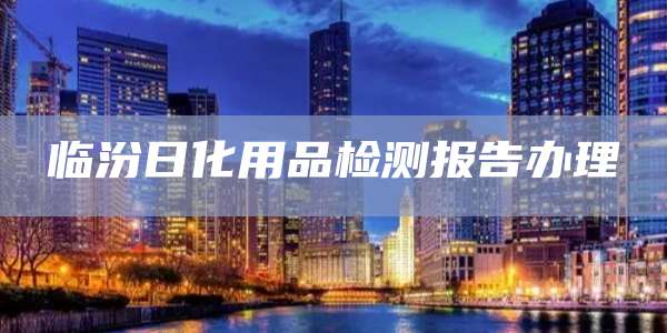 临汾日化用品检测报告办理