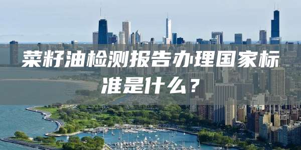 菜籽油检测报告办理国家标准是什么？