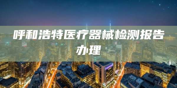 呼和浩特医疗器械检测报告办理