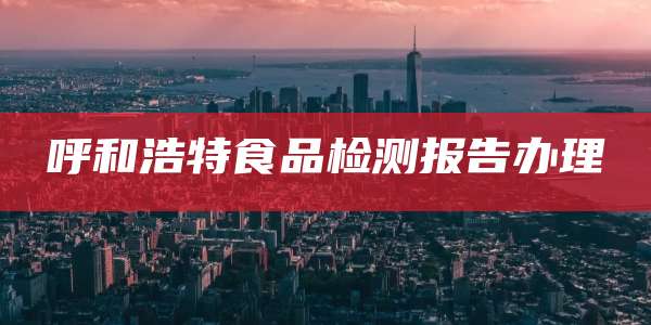 呼和浩特食品检测报告办理