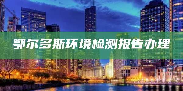 鄂尔多斯环境检测报告办理