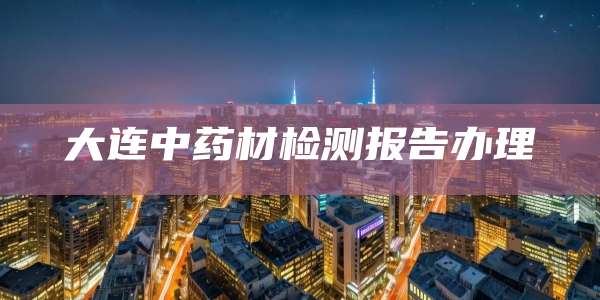 大连中药材检测报告办理