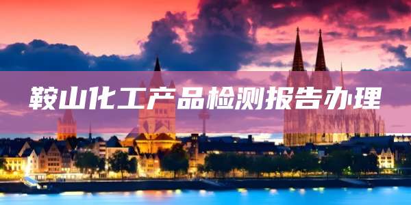鞍山化工产品检测报告办理