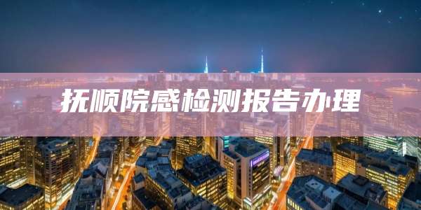 抚顺院感检测报告办理