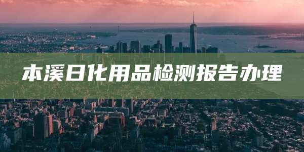 本溪日化用品检测报告办理
