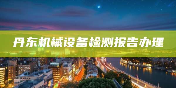 丹东机械设备检测报告办理