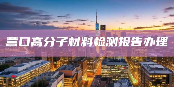 营口高分子材料检测报告办理