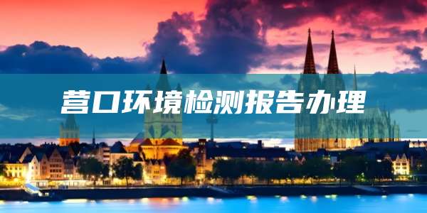 营口环境检测报告办理
