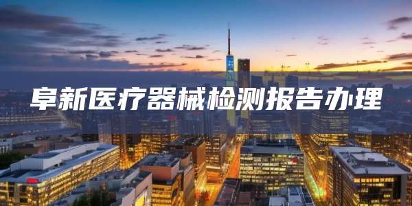 阜新医疗器械检测报告办理