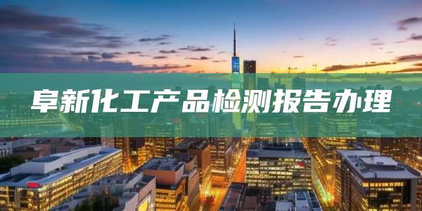 阜新化工产品检测报告办理