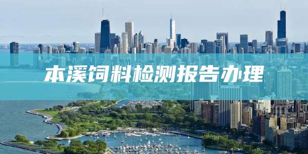 本溪饲料检测报告办理