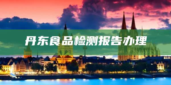丹东食品检测报告办理