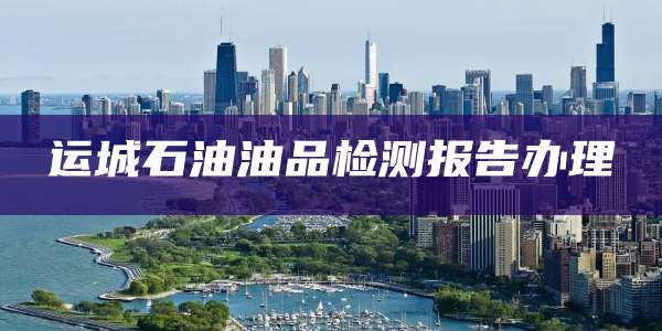 运城石油油品检测报告办理