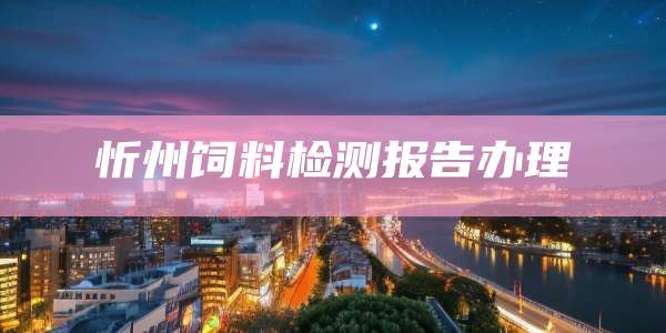 忻州饲料检测报告办理