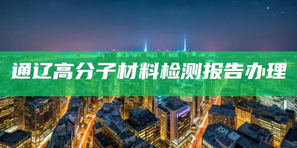 通辽高分子材料检测报告办理