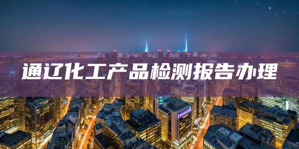 通辽化工产品检测报告办理